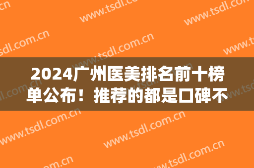 2024广州医美排名前十榜单公布！推荐的都是口碑不错的医院(广州市医美排名)