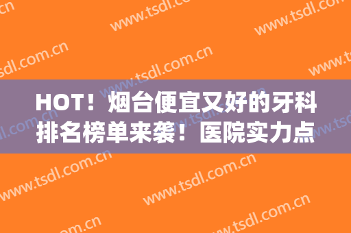 HOT！烟台便宜又好的牙科排名榜单来袭！医院实力点评+网友反馈(烟台开发区牙科医院哪家便宜又好)