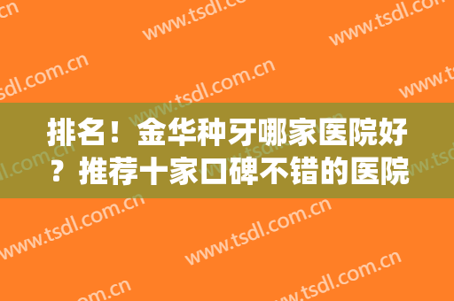 排名！金华种牙哪家医院好？推荐十家口碑不错的医院名单(金华哪里牙科最好)