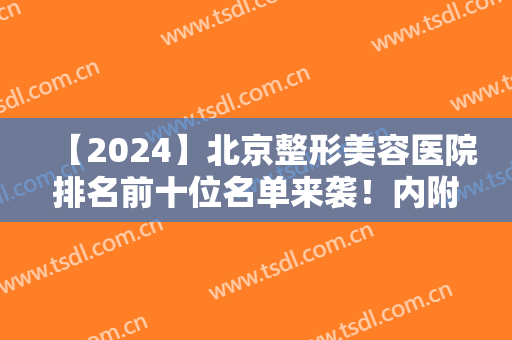 【2024】北京整形美容医院排名前十位名单来袭！内附真人双眼皮术后效果图