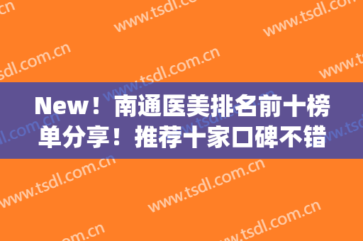 New！南通医美排名前十榜单分享！推荐十家口碑不错的医院(南通医美最好的医院)