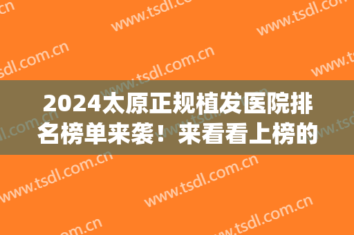 2024太原正规植发医院排名榜单来袭！来看看上榜的医院有哪几家吧(植发医院推荐)
