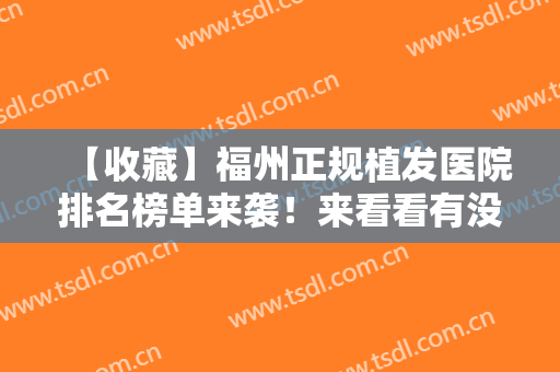 【收藏】福州正规植发医院排名榜单来袭！来看看有没有你心仪的医院吧
