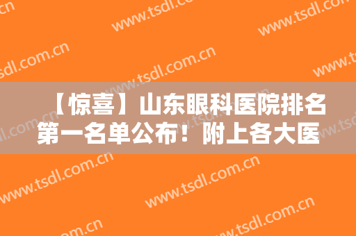 【惊喜】山东眼科医院排名第一名单公布！附上各大医院接介绍+近视眼矫正案例