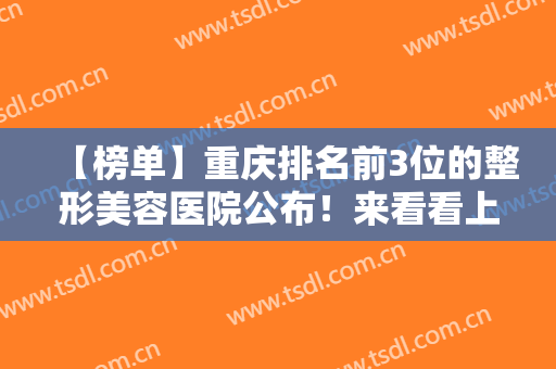 【榜单】重庆排名前3位的整形美容医院公布！来看看上榜的医院有哪几家吧