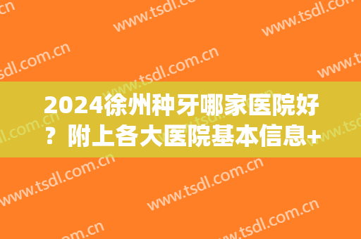 2024徐州种牙哪家医院好？附上各大医院基本信息+价格表参考！(徐州种牙费用是多少)