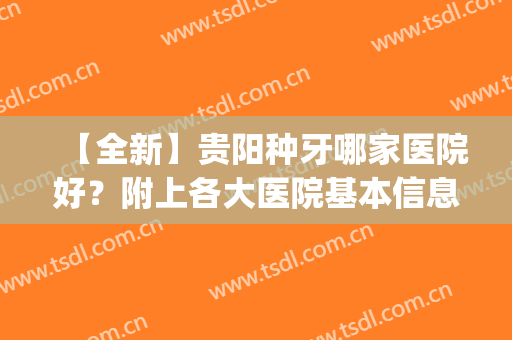 【全新】贵阳种牙哪家医院好？附上各大医院基本信息介绍~(贵阳种植牙医院排名)
