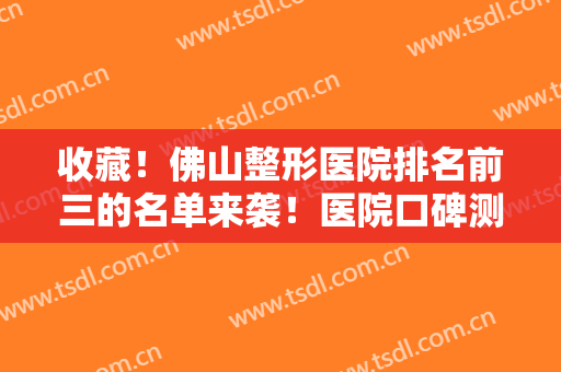 收藏！佛山整形医院排名前三的名单来袭！医院口碑测评+2024价格表一览