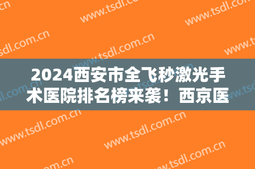 2024西安市全飞秒激光手术医院排名榜来袭！西京医院、唐都医院等医院帮上有名