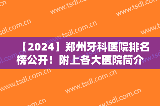 【2024】郑州牙科医院排名榜公开！附上各大医院简介+真人正畸案例分享