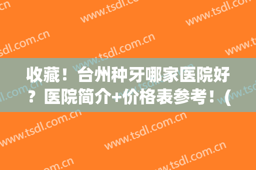 收藏！台州种牙哪家医院好？医院简介+价格表参考！(台州医院种牙好吗)