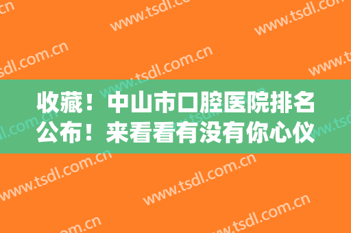 收藏！中山市口腔医院排名公布！来看看有没有你心仪的医院吧(中山市比较好的口腔医院)