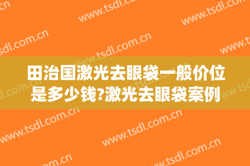 田治国激光去眼袋一般价位是多少钱?激光去眼袋案例效果对比图_湖北省第三人民医院