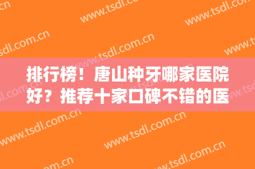 排行榜！唐山种牙哪家医院好？推荐十家口碑不错的医院哦~(唐山整牙哪个医院比较好)