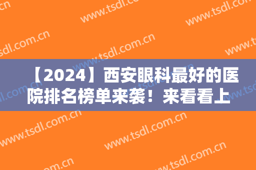 【2024】西安眼科最好的医院排名榜单来袭！来看看上榜的医院有哪些吧