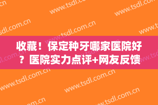 收藏！保定种牙哪家医院好？医院实力点评+网友反馈(保定市整牙比较好的医院)