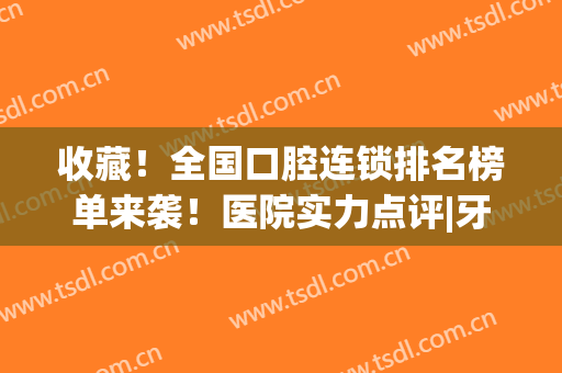 收藏！全国口腔连锁排名榜单来袭！医院实力点评|牙齿矫正案例(中国牙齿矫正前十的医院)