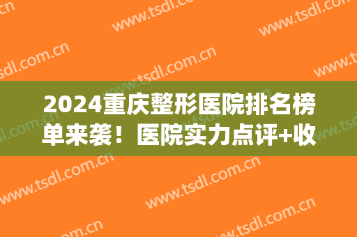 2024重庆整形医院排名榜单来袭！医院实力点评+收费表分享(重庆排名第一的整形医院)