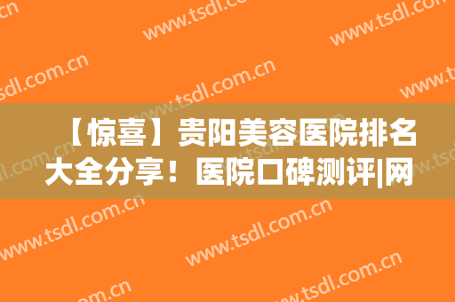 【惊喜】贵阳美容医院排名大全分享！医院口碑测评|网友反馈(贵阳美容院排名前十)