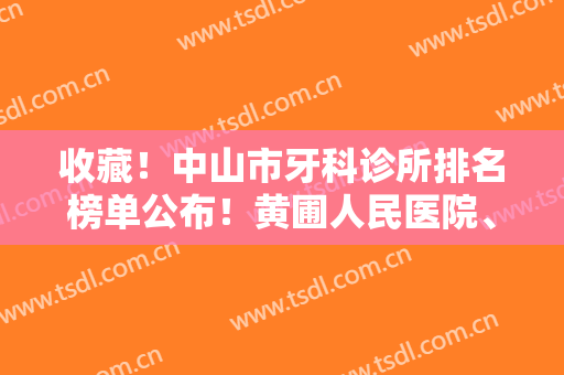 收藏！中山市牙科诊所排名榜单公布！黄圃人民医院、博爱医院等医院上榜