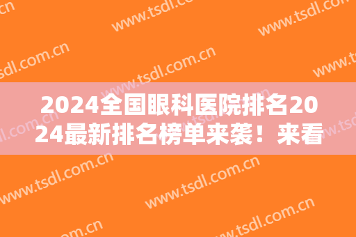 2024全国眼科医院排名2024最新排名榜单来袭！来看看有没有你选中的医院吧