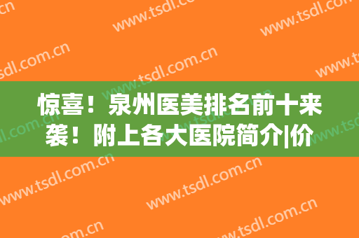 惊喜！泉州医美排名前十来袭！附上各大医院简介|价格表一览！(泉州有哪些三甲医院有医美)