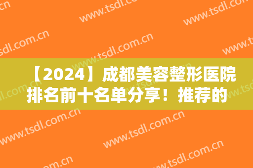 【2024】成都美容整形医院排名前十名单分享！推荐的都是口碑不错的医院