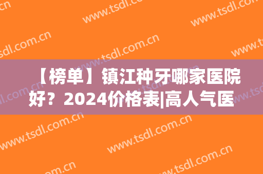 【榜单】镇江种牙哪家医院好？2024价格表|高人气医院列表(镇江种植牙医院排名)