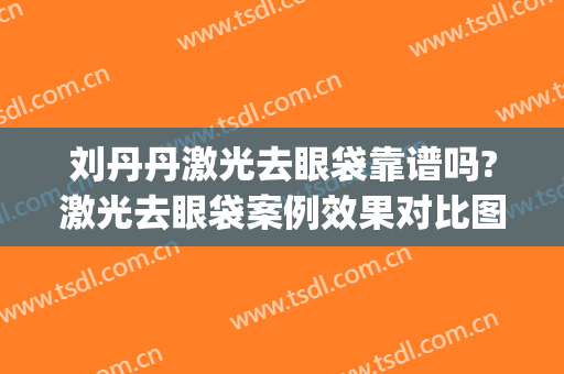 刘丹丹激光去眼袋靠谱吗?激光去眼袋案例效果对比图_北京大学深圳医院