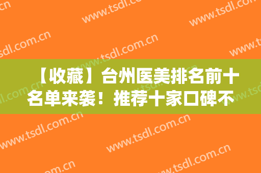 【收藏】台州医美排名前十名单来袭！推荐十家口碑不错的医院(台州医美医院哪里最好)