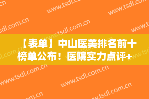 【表单】中山医美排名前十榜单公布！医院实力点评+2024价格表参考！(上海中山医院医美怎么样)