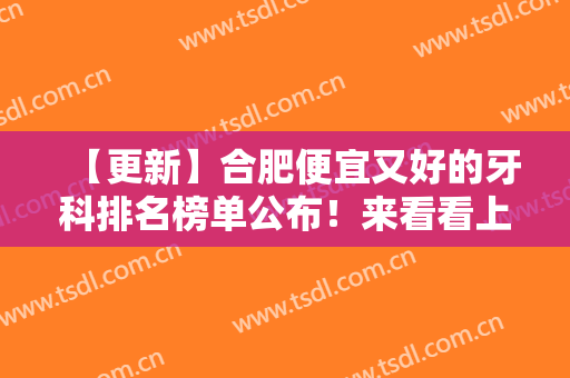 【更新】合肥便宜又好的牙科排名榜单公布！来看看上榜的医院有哪些吧