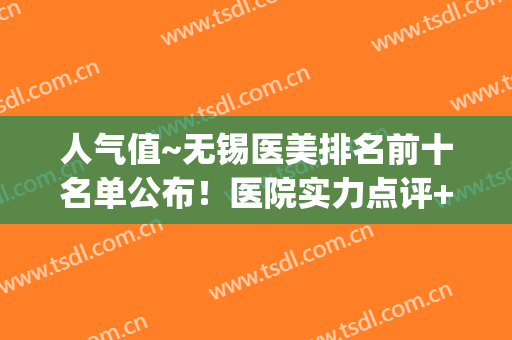 人气值~无锡医美排名前十名单公布！医院实力点评+收费表(无锡医美整形医院怎么样)