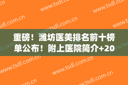 重磅！潍坊医美排名前十榜单公布！附上医院简介+2024价格表参考(潍坊出名的医院)