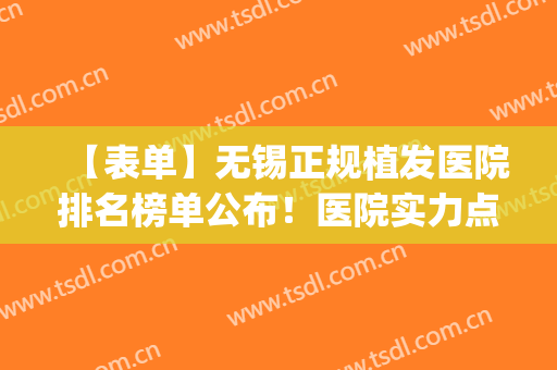 【表单】无锡正规植发医院排名榜单公布！医院实力点评|网友反馈(无锡植发医院哪家好)