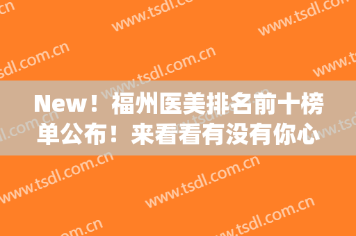 New！福州医美排名前十榜单公布！来看看有没有你心仪的医院吧(福州最好的医美机构)