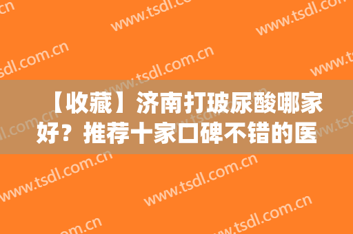 【收藏】济南打玻尿酸哪家好？推荐十家口碑不错的医院哦(济南玻尿酸注射)