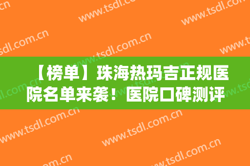 【榜单】珠海热玛吉正规医院名单来袭！医院口碑测评+网友反馈(广州热玛吉认证医院)