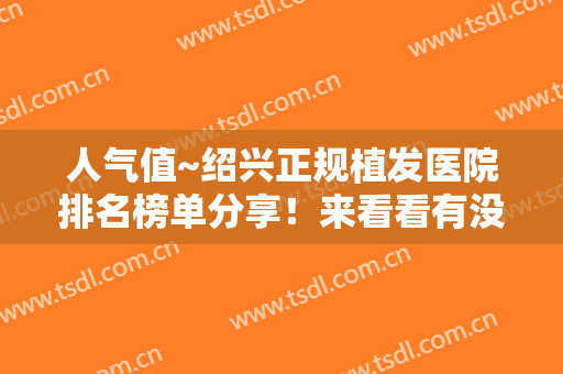人气值~绍兴正规植发医院排名榜单分享！来看看有没有你选中的医院吧