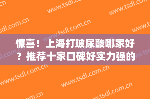 惊喜！上海打玻尿酸哪家好？推荐十家口碑好实力强的医院(打玻尿酸哪家最好)