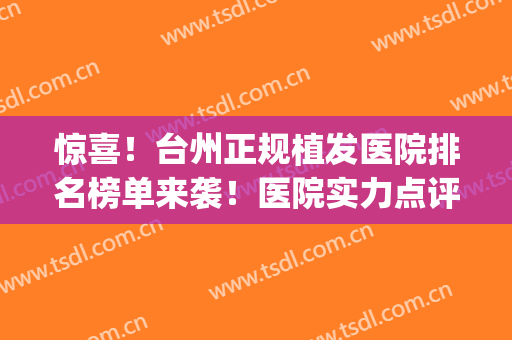 惊喜！台州正规植发医院排名榜单来袭！医院实力点评|植发真人案例(台州医院可以植发吗)