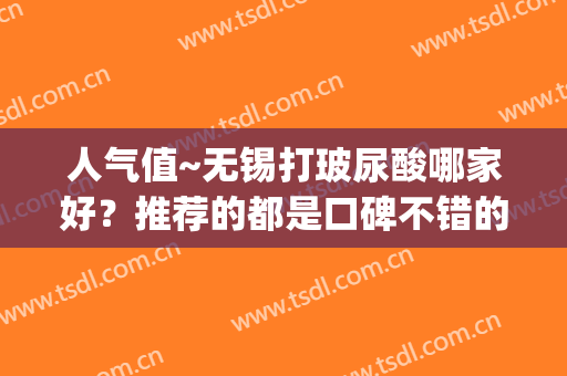 人气值~无锡打玻尿酸哪家好？推荐的都是口碑不错的医院哦(上海哪家医院玻尿酸打的效果好)