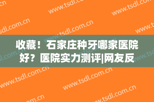 收藏！石家庄种牙哪家医院好？医院实力测评|网友反馈~(石家庄哪家口腔医院种植牙好?)