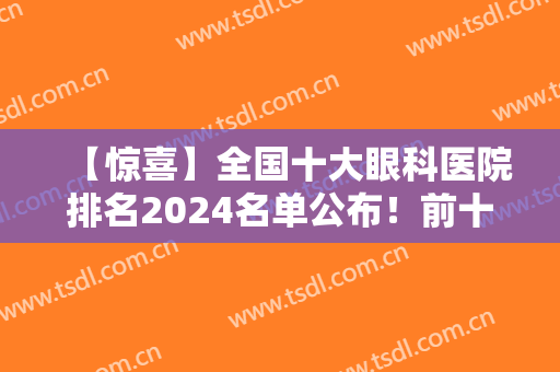 【惊喜】全国十大眼科医院排名2024名单公布！前十家有哪家是你看中的
