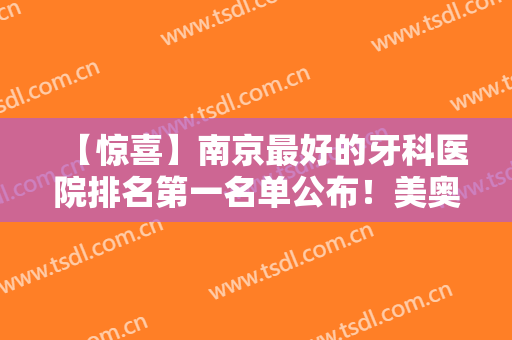 【惊喜】南京最好的牙科医院排名第一名单公布！美奥口腔、博韵口腔等医院上榜