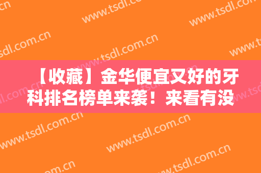 【收藏】金华便宜又好的牙科排名榜单来袭！来看有没有你心仪的医院吧