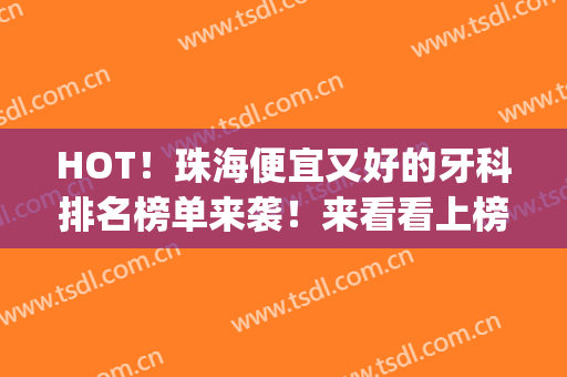 HOT！珠海便宜又好的牙科排名榜单来袭！来看看上榜的医院都有哪些吧(珠海什么牙科医院好)