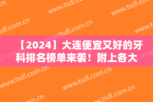 【2024】大连便宜又好的牙科排名榜单来袭！附上各大医院基本信息+价格表参考