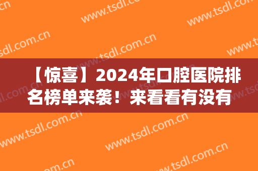 【惊喜】2024年口腔医院排名榜单来袭！来看看有没有你选中的医院吧(口腔专业学校排名2024)