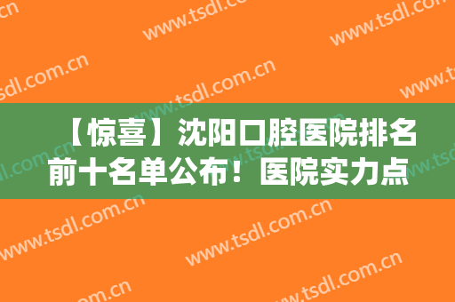 【惊喜】沈阳口腔医院排名前十名单公布！医院实力点评+收费表情况(沈阳市口腔比较好的医院)